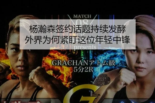杨瀚森签约话题持续发酵 外界为何紧盯这位年轻中锋